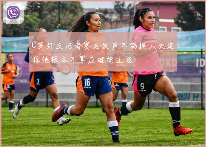 C罗好友记者赛后发声不满换人决定称他根本不累应继续上场
