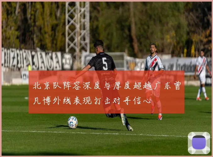 北京队阵容深度与厚度超越广东曾凡博外线表现打击对手信心