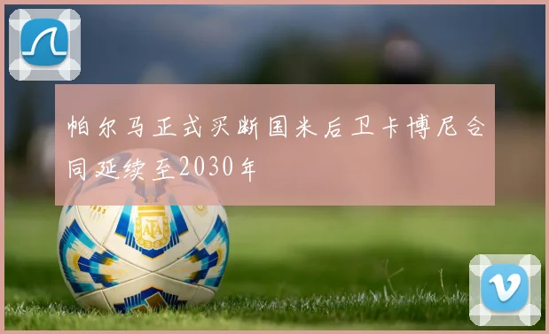 帕尔马正式买断国米后卫卡博尼合同延续至2030年