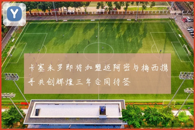 卡塞米罗即将加盟迈阿密与梅西携手共创辉煌三年合同待签