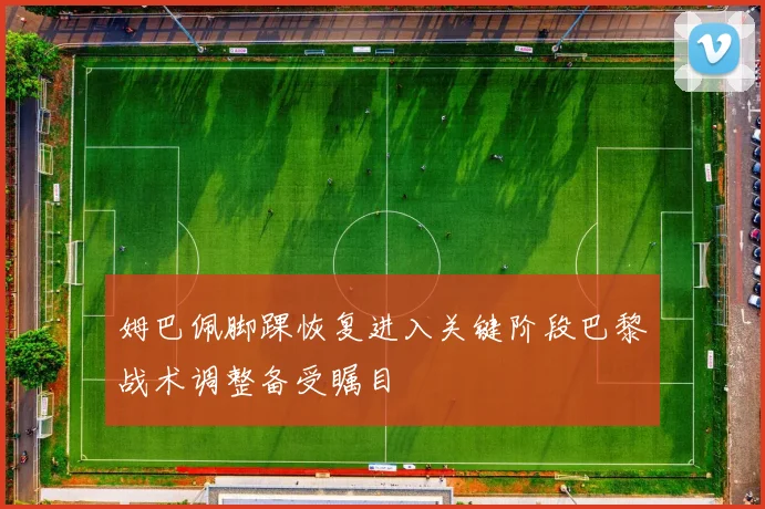 姆巴佩脚踝恢复进入关键阶段巴黎战术调整备受瞩目