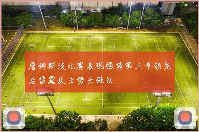 詹姆斯谈比赛表现强调第三节领先后雷霆反击势头强劲