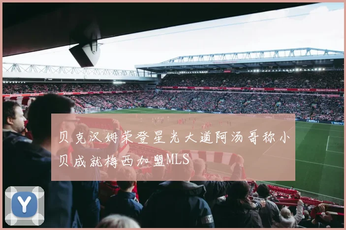 贝克汉姆荣登星光大道阿汤哥称小贝成就梅西加盟MLS