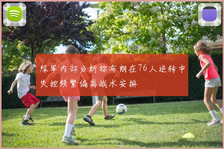 绿军内部分析称布朗在76人逆转中失控频繁偏离战术安排