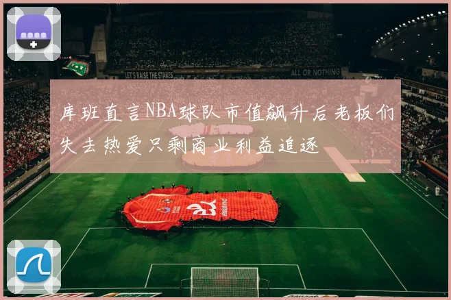 库班直言NBA球队市值飙升后老板们失去热爱只剩商业利益追逐