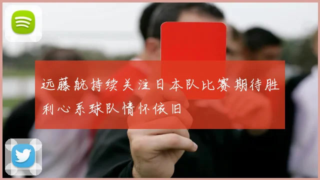 远藤航持续关注日本队比赛期待胜利心系球队情怀依旧