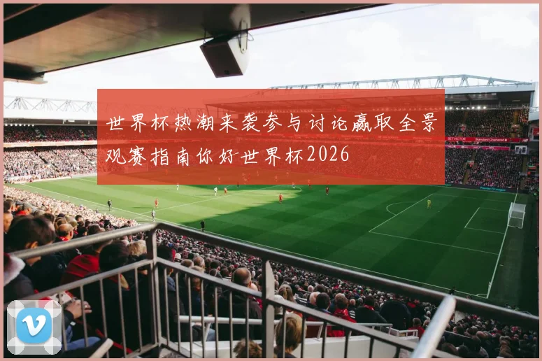 世界杯热潮来袭参与讨论赢取全景观赛指南你好世界杯2026