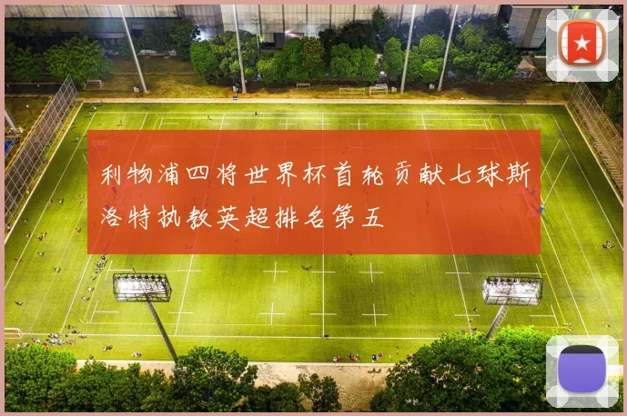 利物浦四将世界杯首轮贡献七球斯洛特执教英超排名第五