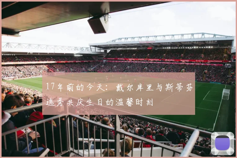 17年前的今天：戴尔库里与斯蒂芬选秀共庆生日的温馨时刻
