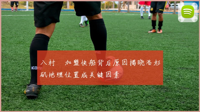 八村塁加盟快船背后原因揭晓洛杉矶地理位置成关键因素