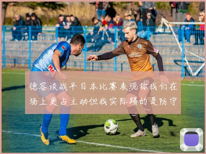 德容谈战平日本比赛表现称我们在场上更占主动但我实际踢的是防守位置