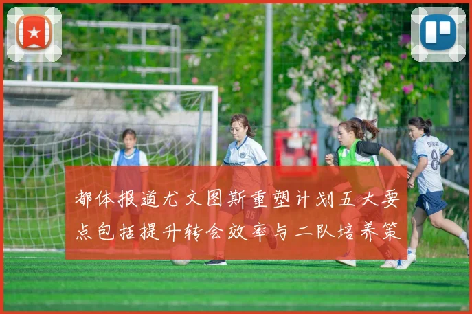 都体报道尤文图斯重塑计划五大要点包括提升转会效率与二队培养策略