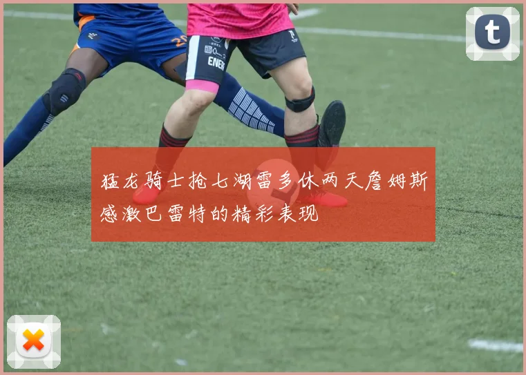 猛龙骑士抢七湖雷多休两天詹姆斯感激巴雷特的精彩表现