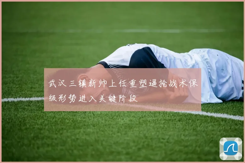 武汉三镇新帅上任重塑逼抢战术保级形势进入关键阶段