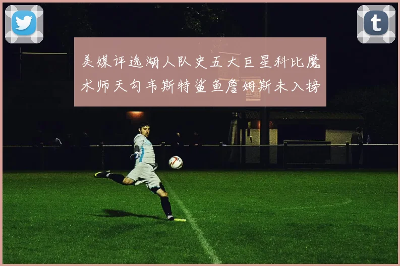 美媒评选湖人队史五大巨星科比魔术师天勾韦斯特鲨鱼詹姆斯未入榜引争议