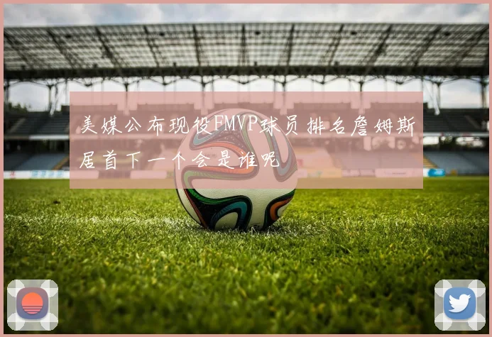 美媒公布现役FMVP球员排名詹姆斯居首下一个会是谁呢