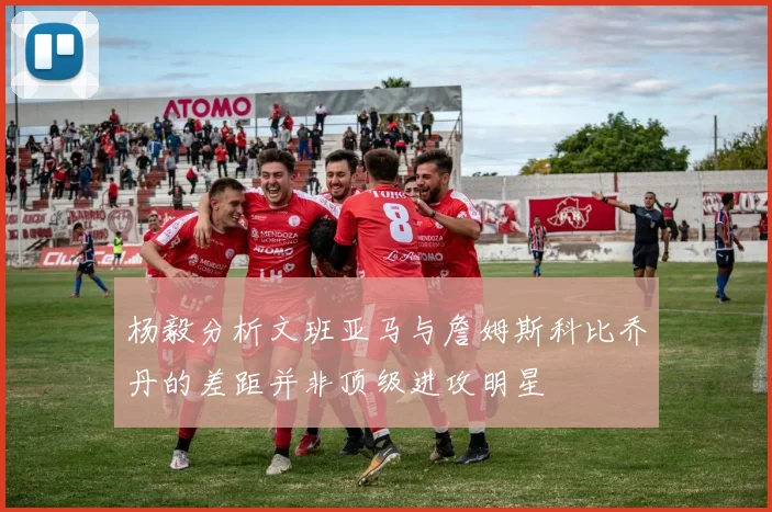 杨毅分析文班亚马与詹姆斯科比乔丹的差距并非顶级进攻明星