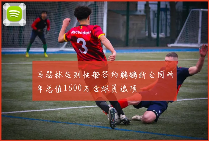 马瑟林告别快船签约鹈鹕新合同两年总值1600万含球员选项