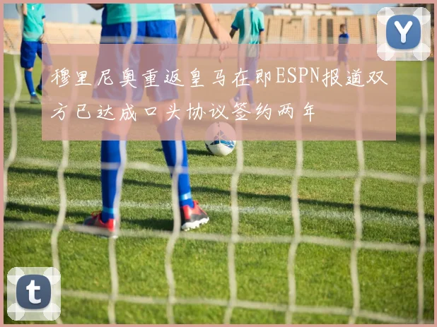 穆里尼奥重返皇马在即ESPN报道双方已达成口头协议签约两年