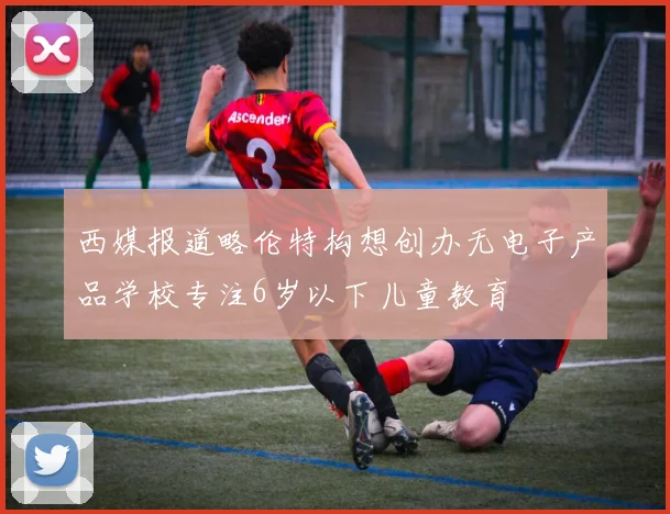 西媒报道略伦特构想创办无电子产品学校专注6岁以下儿童教育