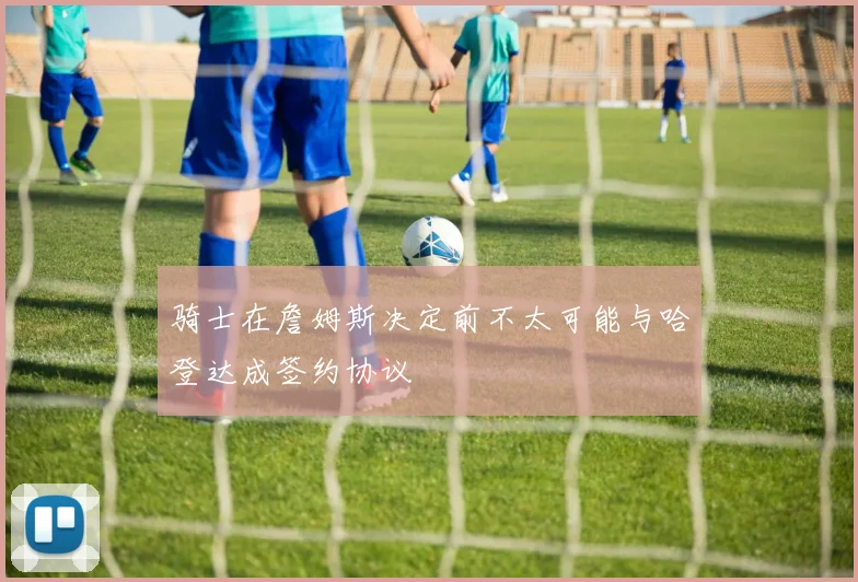 骑士在詹姆斯决定前不太可能与哈登达成签约协议