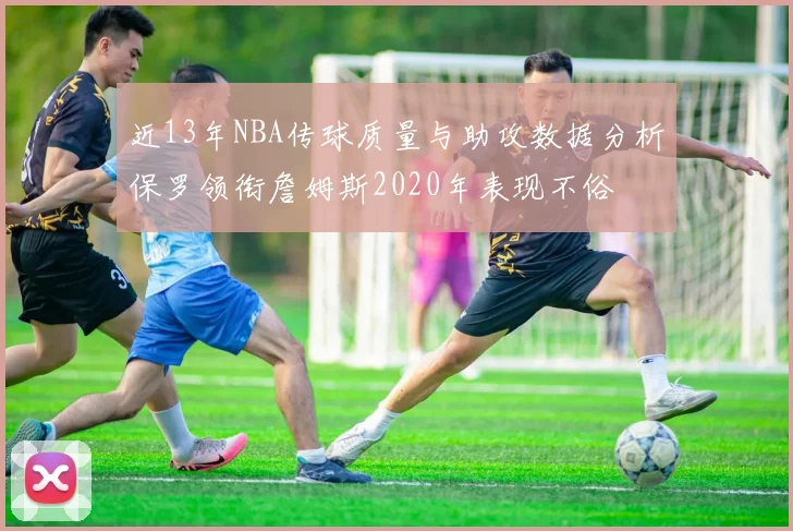 近13年NBA传球质量与助攻数据分析保罗领衔詹姆斯2020年表现不俗