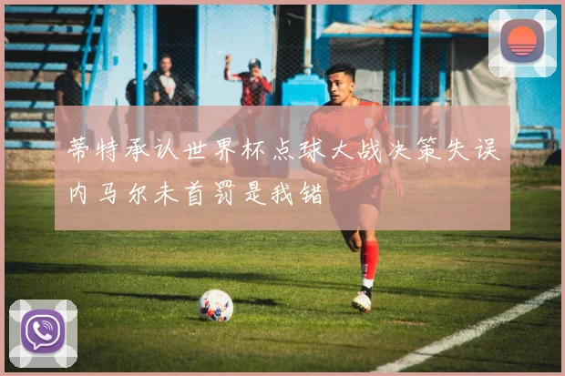 蒂特承认世界杯点球大战决策失误内马尔未首罚是我错