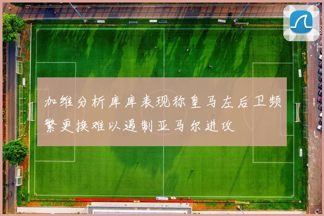 加维分析库库表现称皇马左后卫频繁更换难以遏制亚马尔进攻