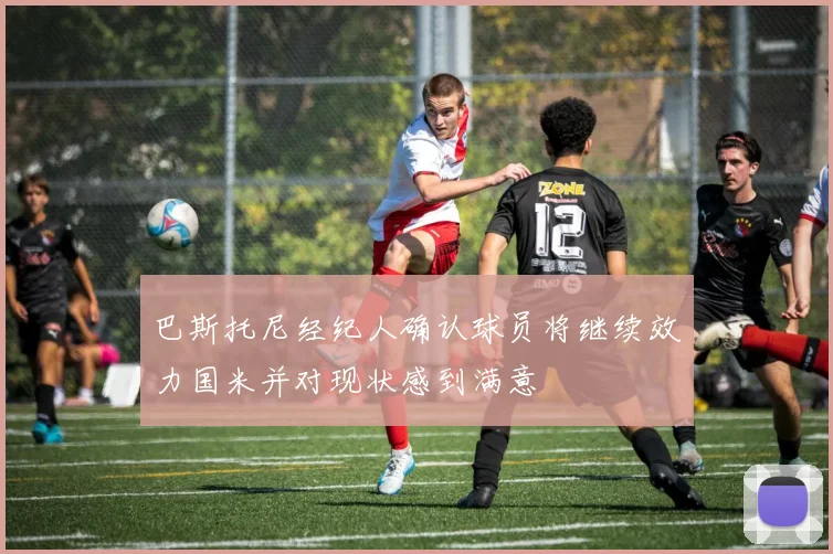 巴斯托尼经纪人确认球员将继续效力国米并对现状感到满意