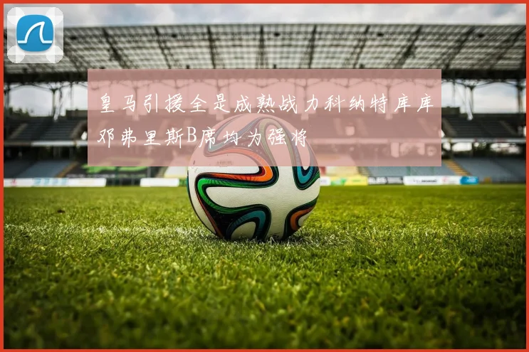 皇马引援全是成熟战力科纳特库库邓弗里斯B席均为强将