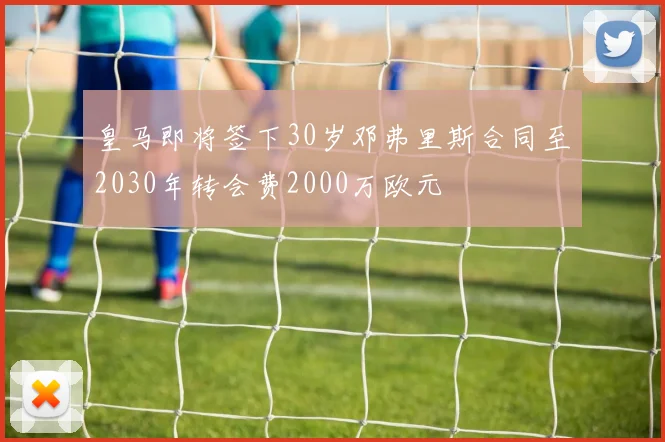皇马即将签下30岁邓弗里斯合同至2030年转会费2000万欧元