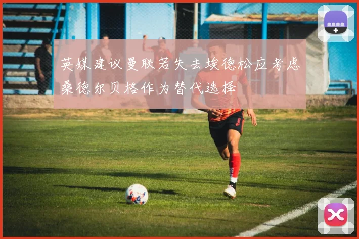 英媒建议曼联若失去埃德松应考虑桑德尔贝格作为替代选择