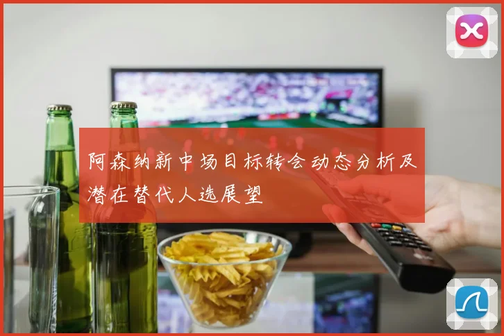 阿森纳新中场目标转会动态分析及潜在替代人选展望