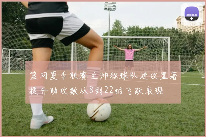 篮网夏季联赛主帅称球队进攻显著提升助攻数从8到22的飞跃表现