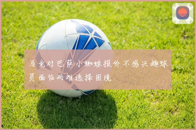 马竞对巴萨小蜘蛛报价不感兴趣球员面临两难选择困境