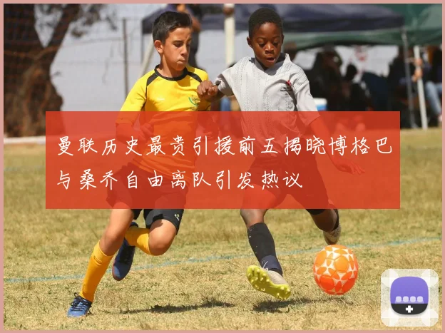 曼联历史最贵引援前五揭晓博格巴与桑乔自由离队引发热议