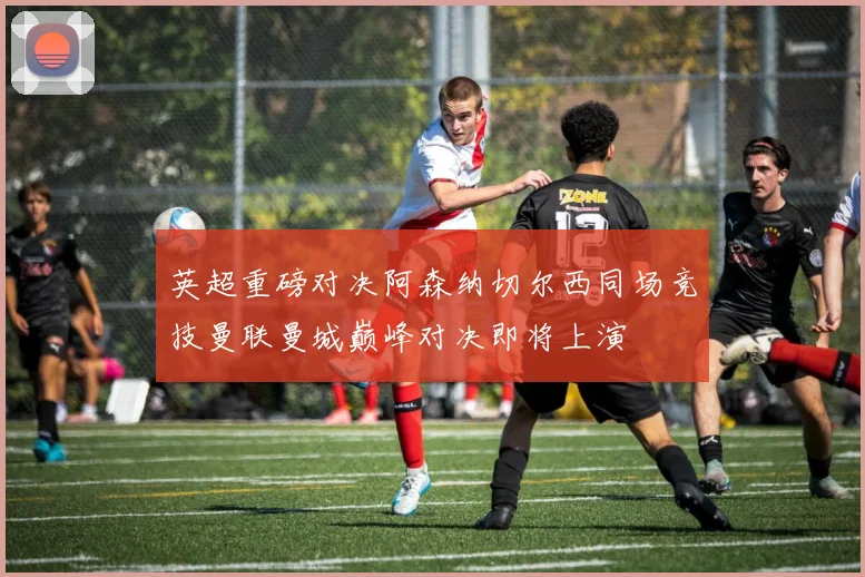 英超重磅对决阿森纳切尔西同场竞技曼联曼城巅峰对决即将上演